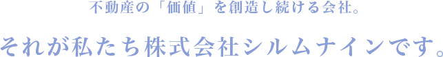 不動産の「価値」を創造し続ける会社。それが私たち株式会社シルムナインです。