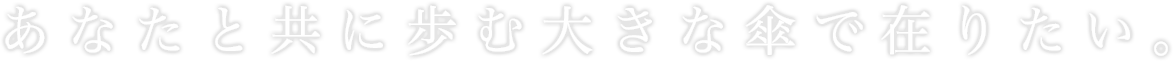 あなたと共に歩む大きな傘で在りたい。